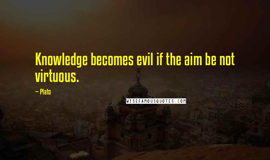 Plato Quotes: Knowledge becomes evil if the aim be not virtuous.