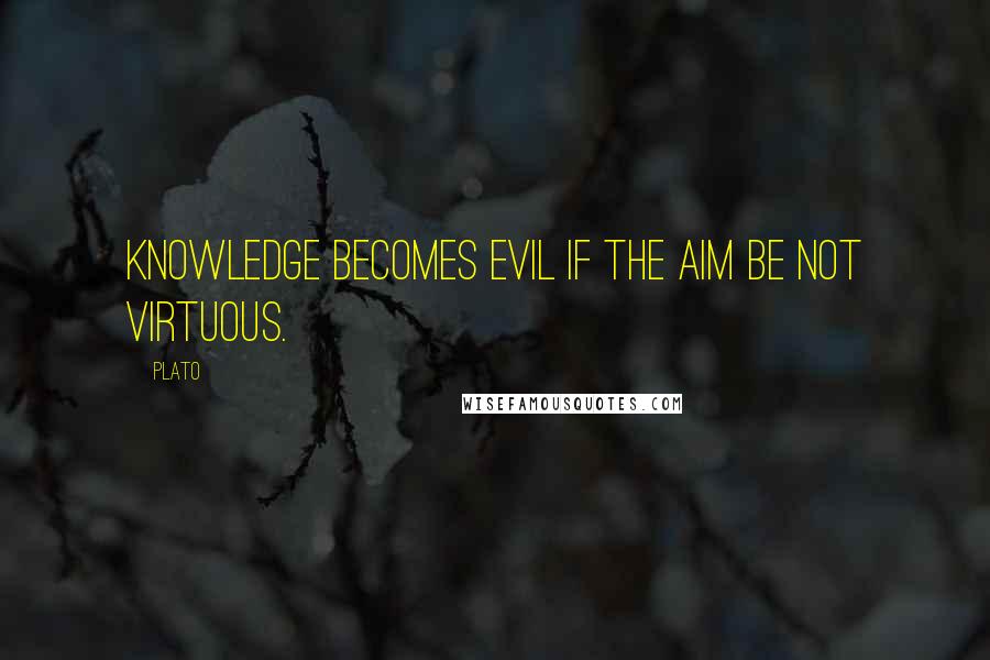 Plato Quotes: Knowledge becomes evil if the aim be not virtuous.