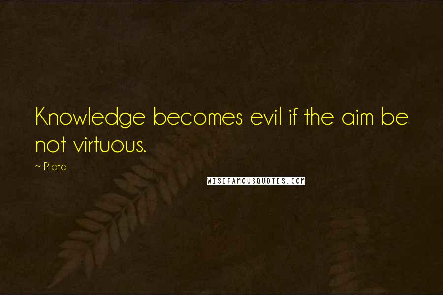 Plato Quotes: Knowledge becomes evil if the aim be not virtuous.