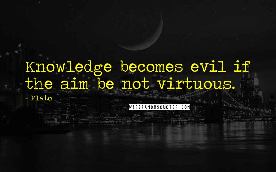 Plato Quotes: Knowledge becomes evil if the aim be not virtuous.