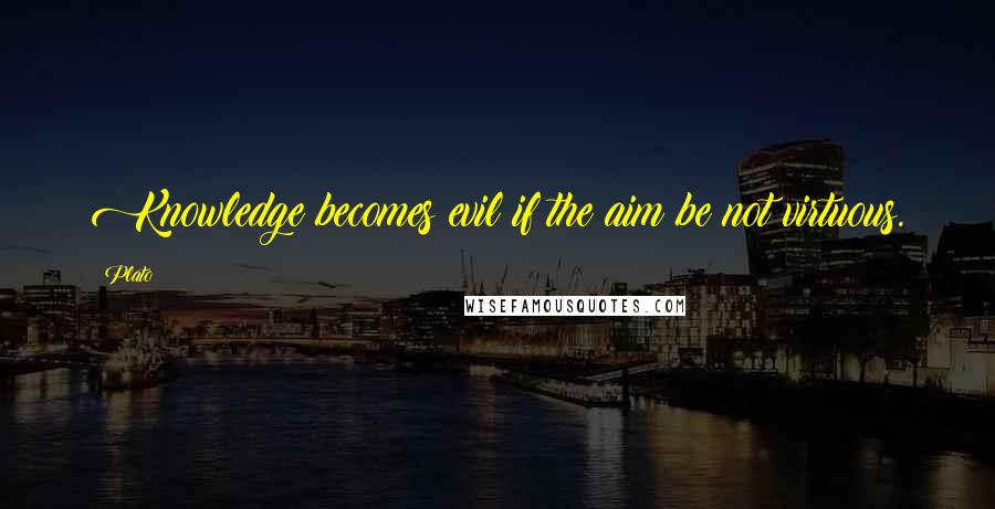 Plato Quotes: Knowledge becomes evil if the aim be not virtuous.