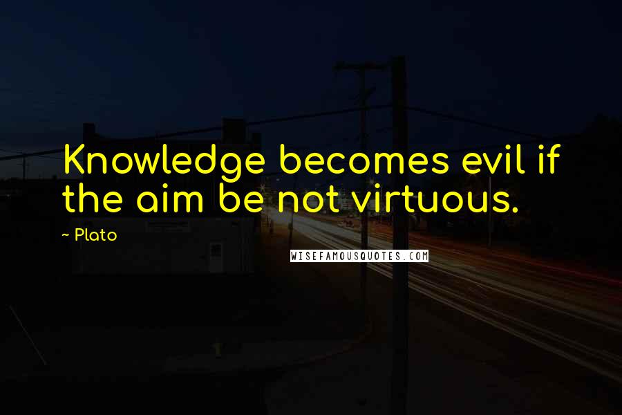 Plato Quotes: Knowledge becomes evil if the aim be not virtuous.