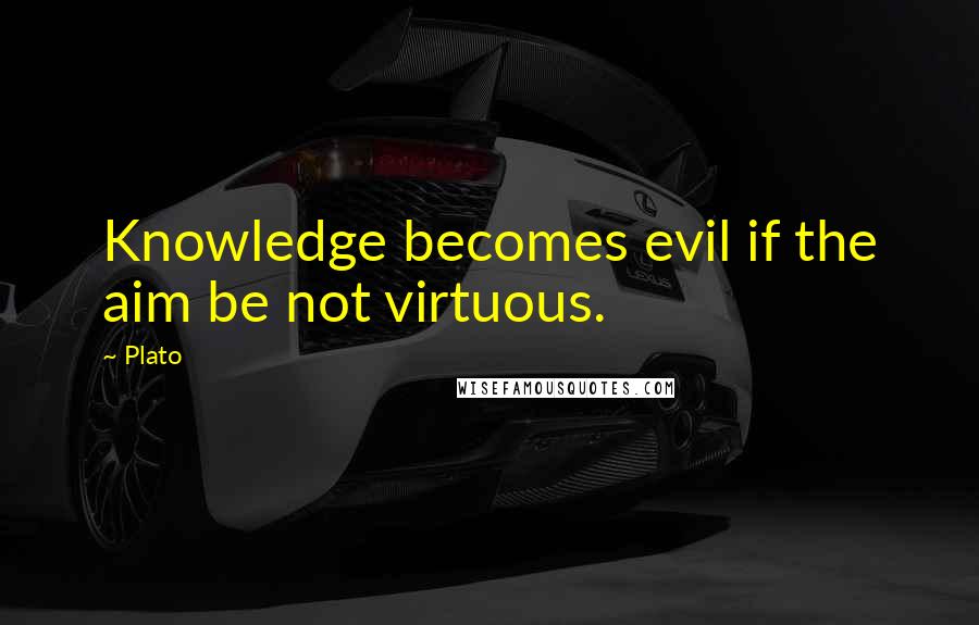 Plato Quotes: Knowledge becomes evil if the aim be not virtuous.