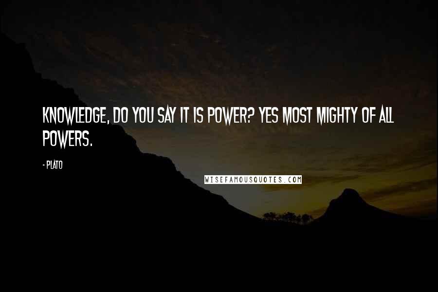 Plato Quotes: Knowledge, do you say it is power? yes most mighty of all powers.