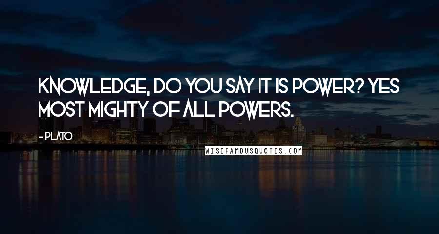 Plato Quotes: Knowledge, do you say it is power? yes most mighty of all powers.