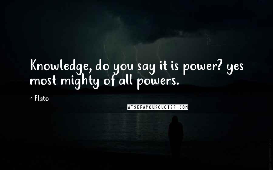 Plato Quotes: Knowledge, do you say it is power? yes most mighty of all powers.