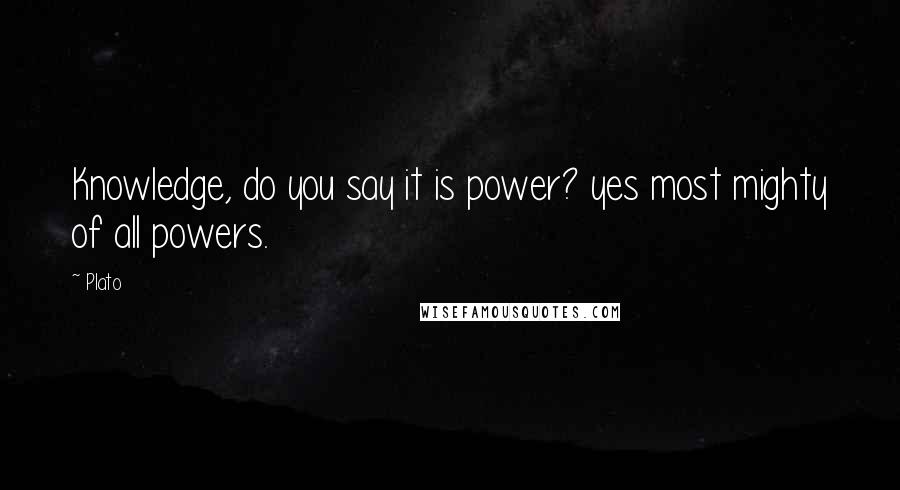 Plato Quotes: Knowledge, do you say it is power? yes most mighty of all powers.