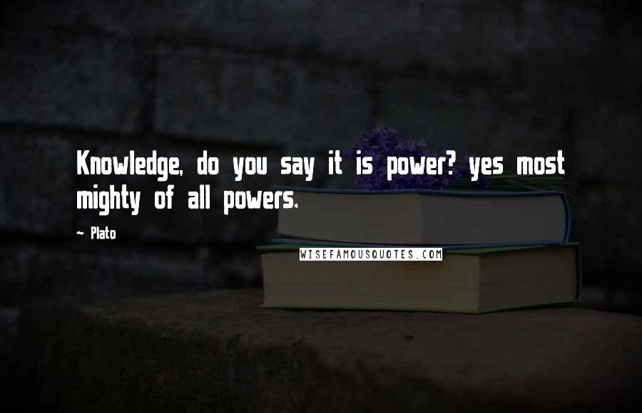 Plato Quotes: Knowledge, do you say it is power? yes most mighty of all powers.