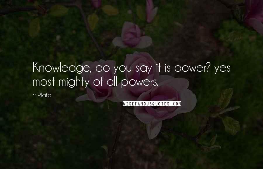 Plato Quotes: Knowledge, do you say it is power? yes most mighty of all powers.