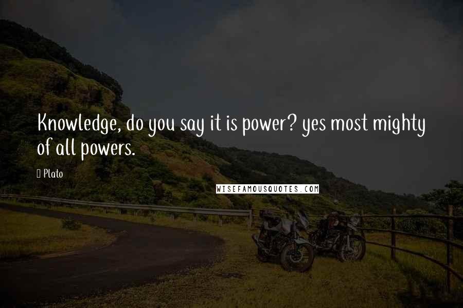 Plato Quotes: Knowledge, do you say it is power? yes most mighty of all powers.