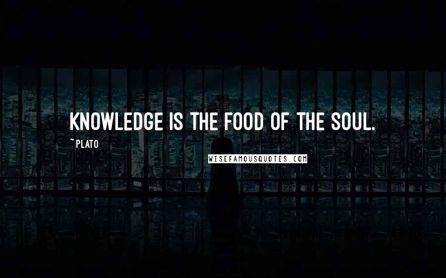 Plato Quotes: Knowledge is the food of the soul.