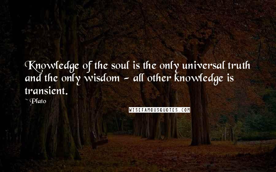 Plato Quotes: Knowledge of the soul is the only universal truth and the only wisdom - all other knowledge is transient.