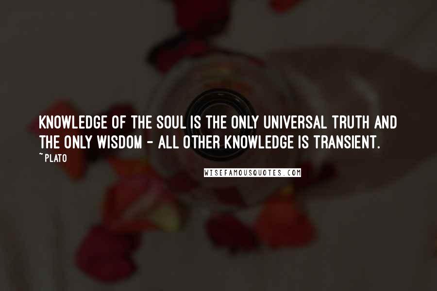 Plato Quotes: Knowledge of the soul is the only universal truth and the only wisdom - all other knowledge is transient.