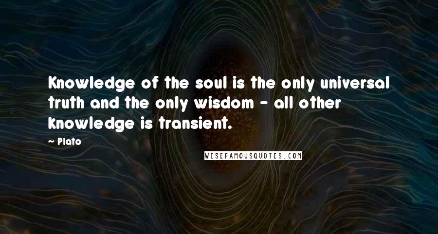 Plato Quotes: Knowledge of the soul is the only universal truth and the only wisdom - all other knowledge is transient.