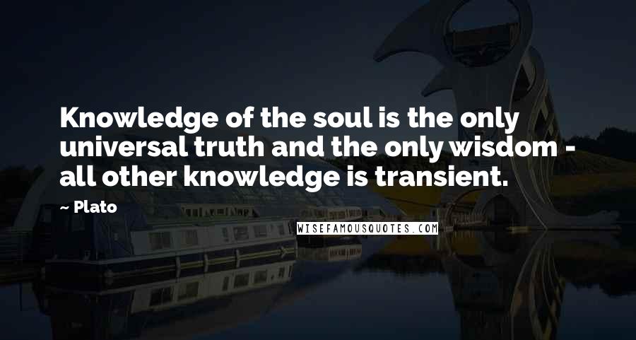 Plato Quotes: Knowledge of the soul is the only universal truth and the only wisdom - all other knowledge is transient.
