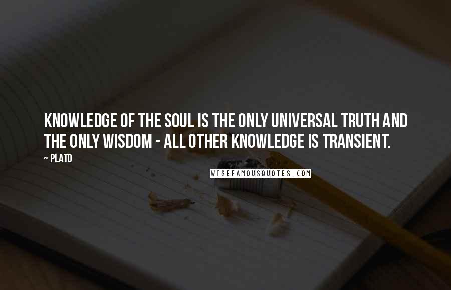 Plato Quotes: Knowledge of the soul is the only universal truth and the only wisdom - all other knowledge is transient.