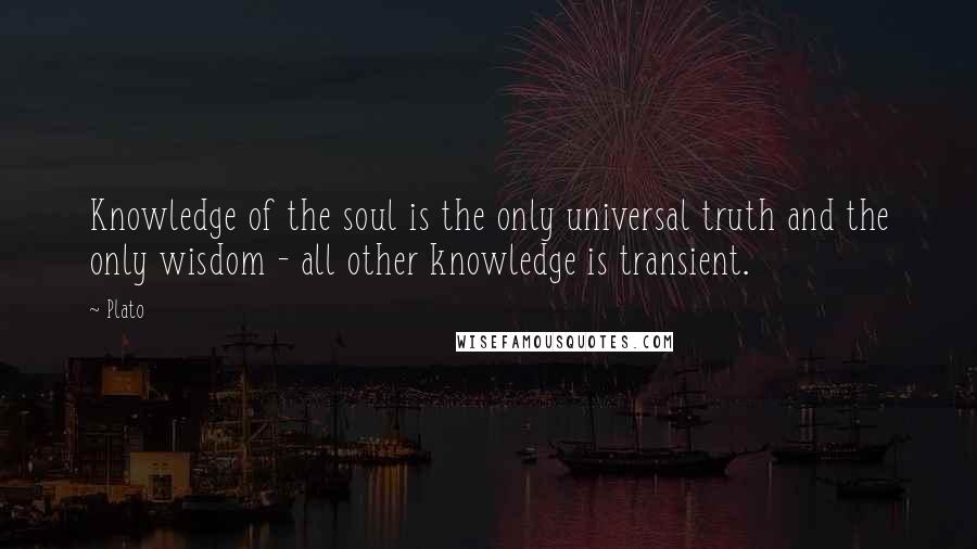 Plato Quotes: Knowledge of the soul is the only universal truth and the only wisdom - all other knowledge is transient.