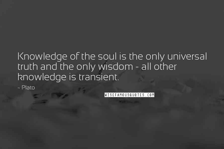 Plato Quotes: Knowledge of the soul is the only universal truth and the only wisdom - all other knowledge is transient.