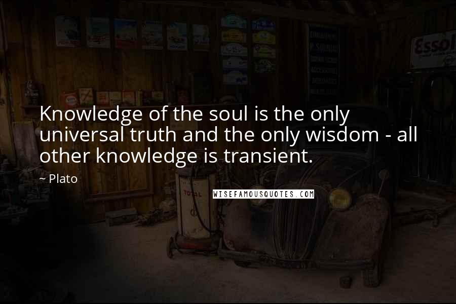 Plato Quotes: Knowledge of the soul is the only universal truth and the only wisdom - all other knowledge is transient.