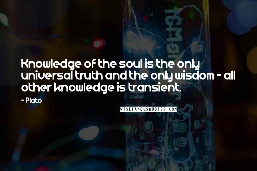 Plato Quotes: Knowledge of the soul is the only universal truth and the only wisdom - all other knowledge is transient.