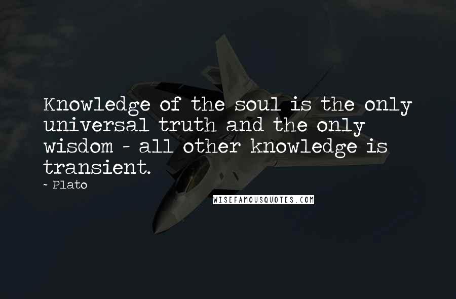 Plato Quotes: Knowledge of the soul is the only universal truth and the only wisdom - all other knowledge is transient.