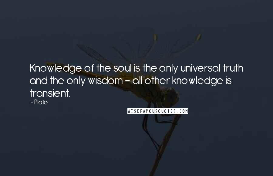 Plato Quotes: Knowledge of the soul is the only universal truth and the only wisdom - all other knowledge is transient.