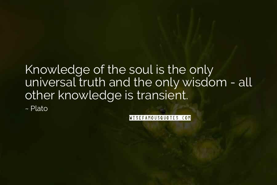 Plato Quotes: Knowledge of the soul is the only universal truth and the only wisdom - all other knowledge is transient.