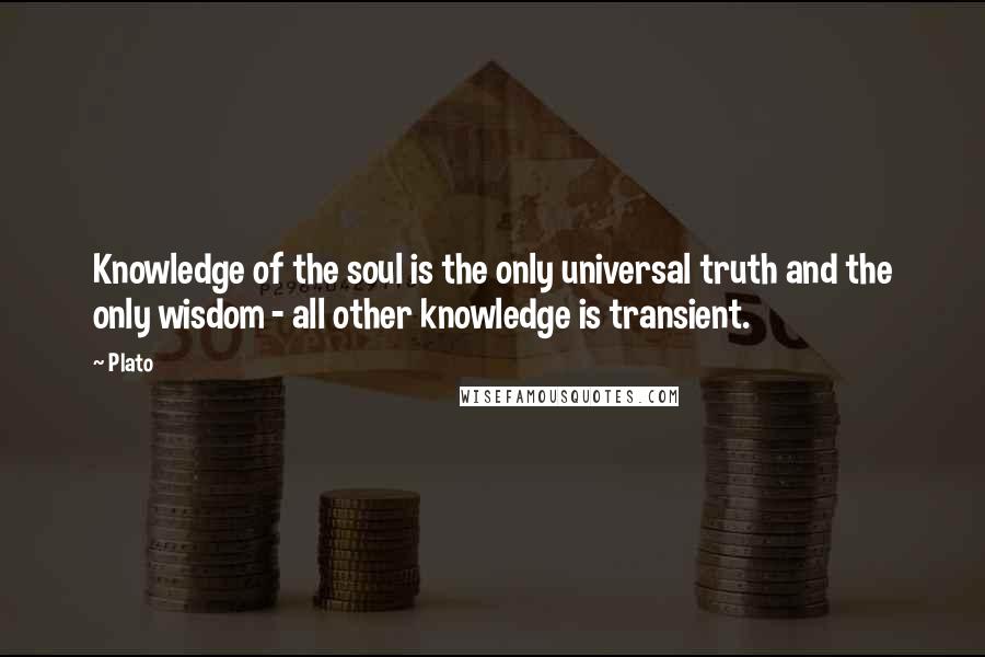 Plato Quotes: Knowledge of the soul is the only universal truth and the only wisdom - all other knowledge is transient.
