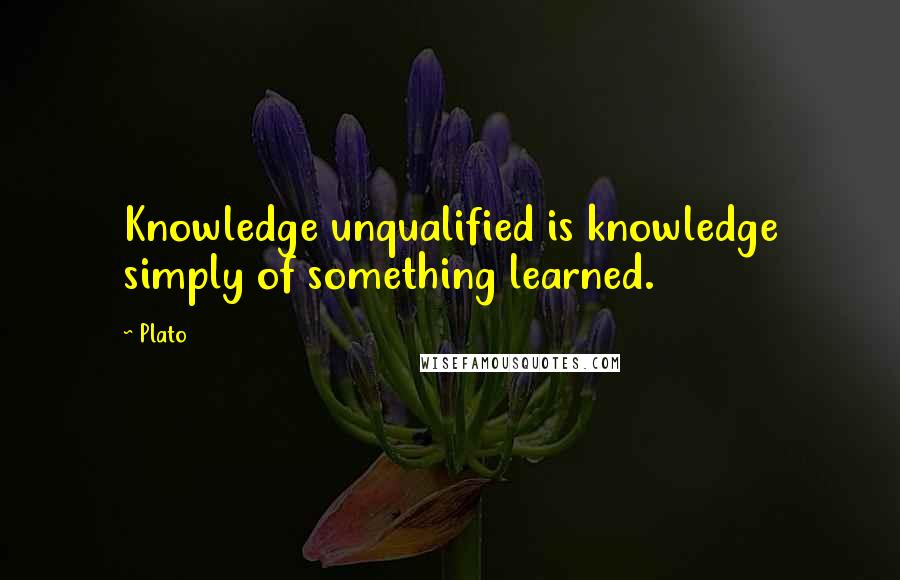 Plato Quotes: Knowledge unqualified is knowledge simply of something learned.