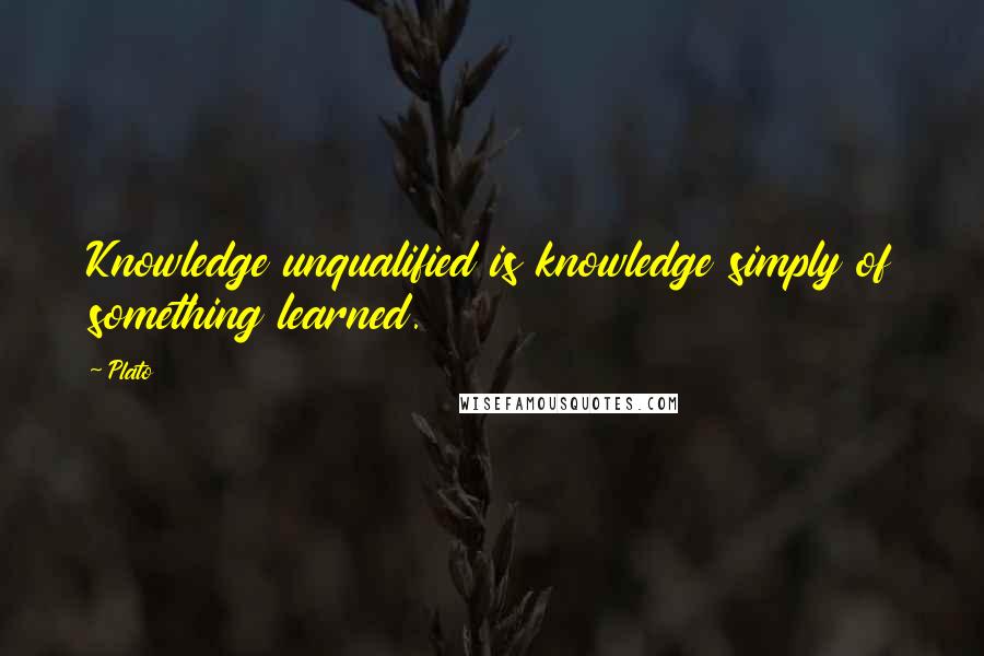 Plato Quotes: Knowledge unqualified is knowledge simply of something learned.