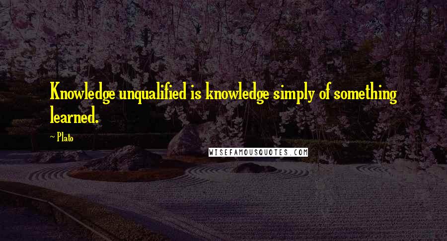 Plato Quotes: Knowledge unqualified is knowledge simply of something learned.