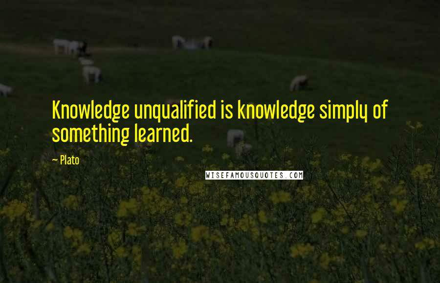 Plato Quotes: Knowledge unqualified is knowledge simply of something learned.