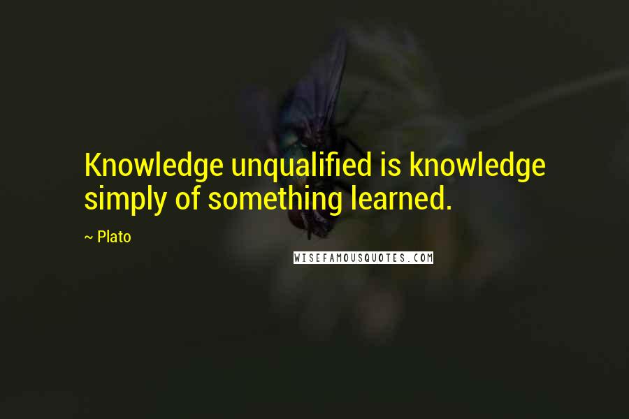 Plato Quotes: Knowledge unqualified is knowledge simply of something learned.