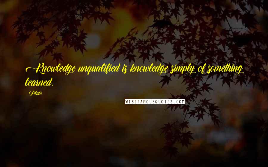 Plato Quotes: Knowledge unqualified is knowledge simply of something learned.