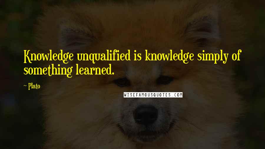 Plato Quotes: Knowledge unqualified is knowledge simply of something learned.