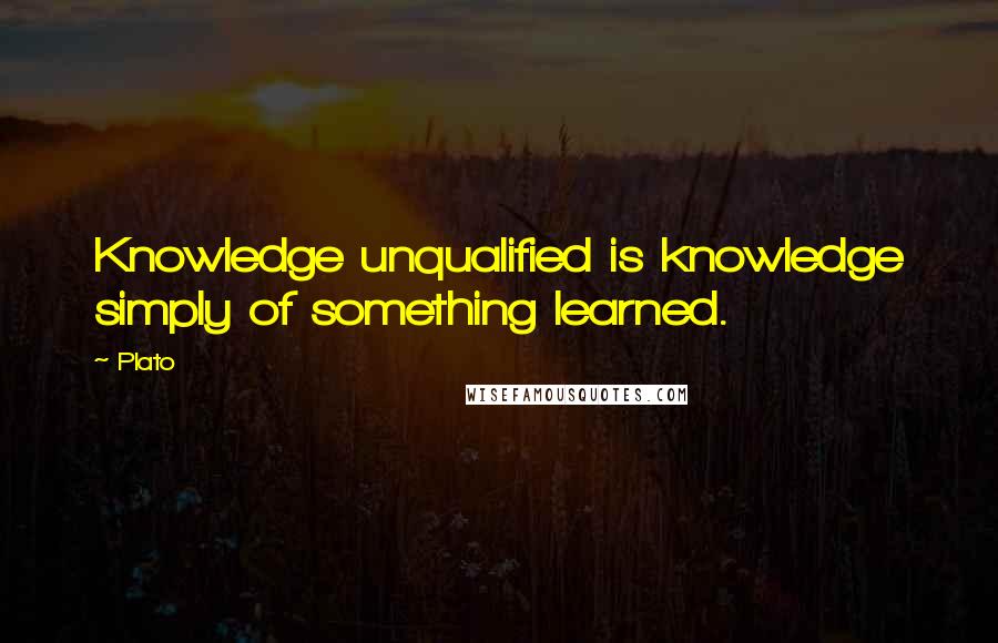 Plato Quotes: Knowledge unqualified is knowledge simply of something learned.