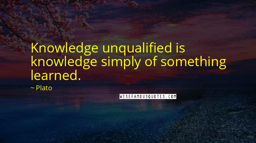 Plato Quotes: Knowledge unqualified is knowledge simply of something learned.