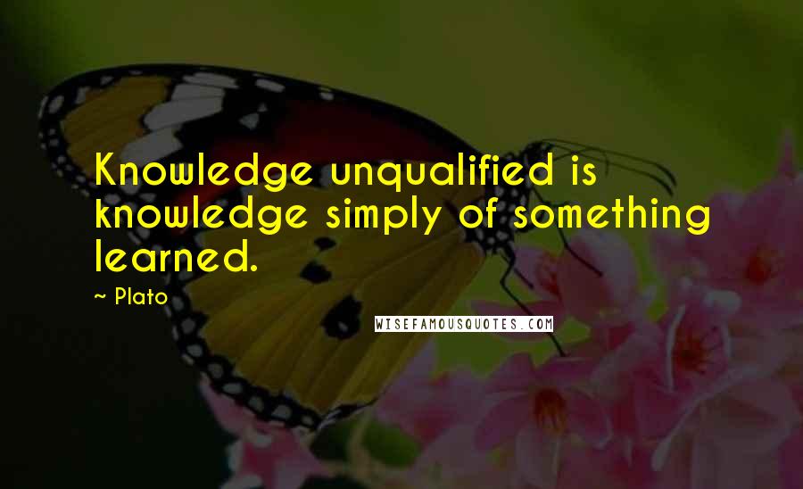 Plato Quotes: Knowledge unqualified is knowledge simply of something learned.