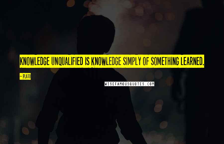 Plato Quotes: Knowledge unqualified is knowledge simply of something learned.
