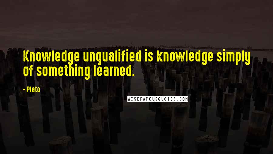 Plato Quotes: Knowledge unqualified is knowledge simply of something learned.