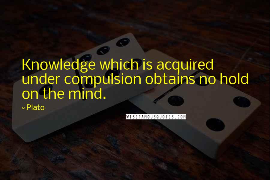 Plato Quotes: Knowledge which is acquired under compulsion obtains no hold on the mind.