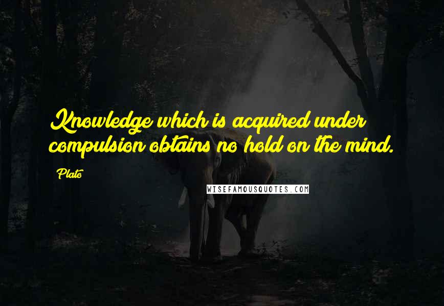 Plato Quotes: Knowledge which is acquired under compulsion obtains no hold on the mind.