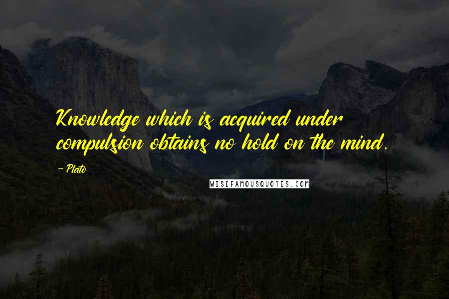 Plato Quotes: Knowledge which is acquired under compulsion obtains no hold on the mind.
