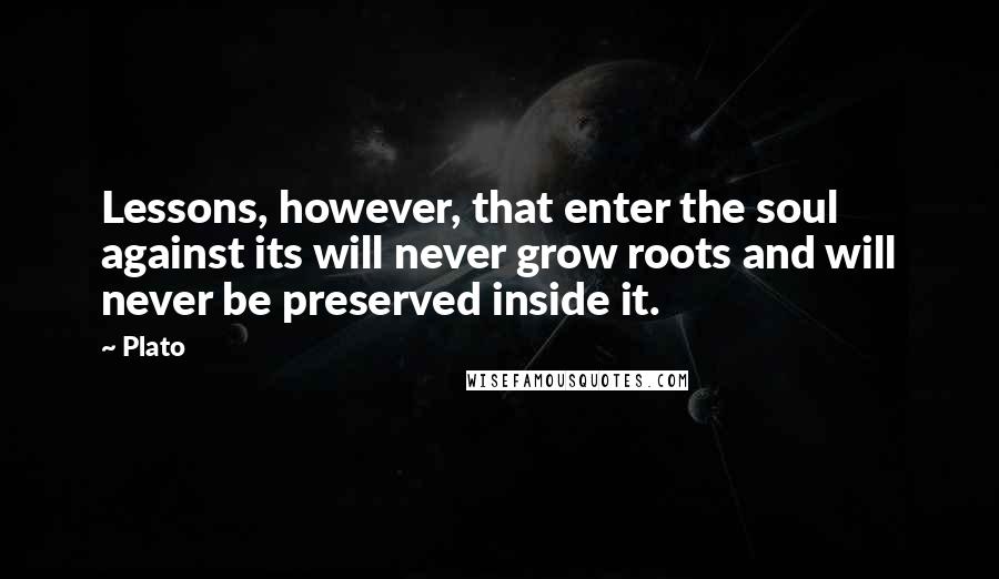 Plato Quotes: Lessons, however, that enter the soul against its will never grow roots and will never be preserved inside it.