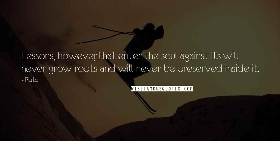 Plato Quotes: Lessons, however, that enter the soul against its will never grow roots and will never be preserved inside it.