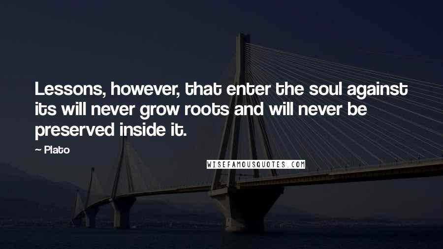 Plato Quotes: Lessons, however, that enter the soul against its will never grow roots and will never be preserved inside it.