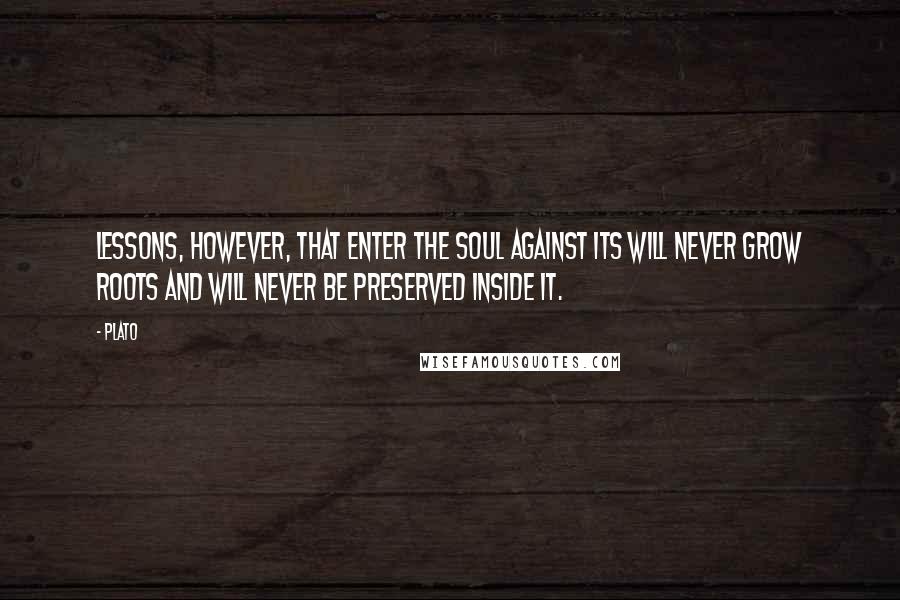 Plato Quotes: Lessons, however, that enter the soul against its will never grow roots and will never be preserved inside it.