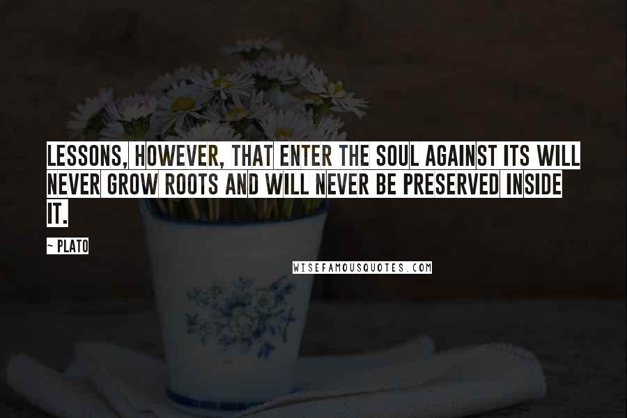 Plato Quotes: Lessons, however, that enter the soul against its will never grow roots and will never be preserved inside it.