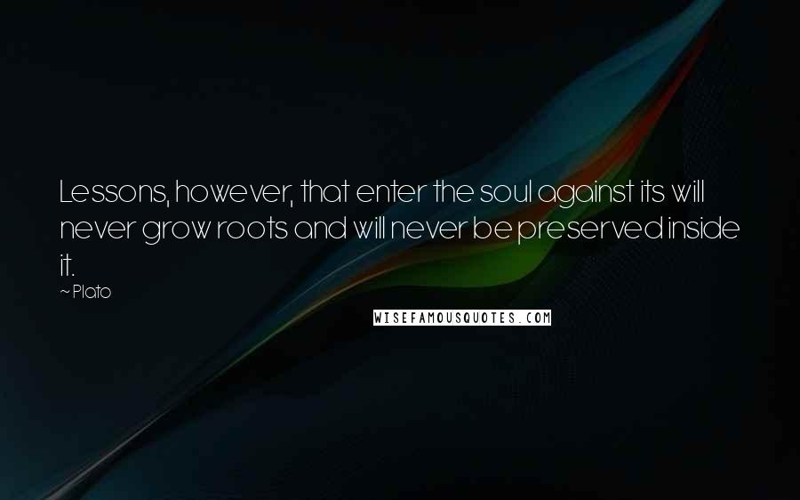 Plato Quotes: Lessons, however, that enter the soul against its will never grow roots and will never be preserved inside it.