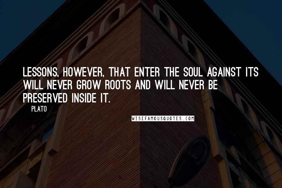 Plato Quotes: Lessons, however, that enter the soul against its will never grow roots and will never be preserved inside it.